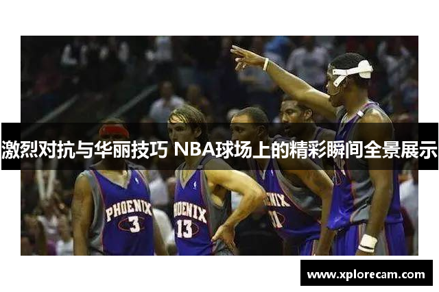 激烈对抗与华丽技巧 NBA球场上的精彩瞬间全景展示