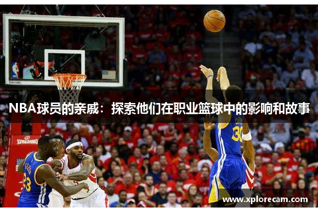 NBA球员的亲戚：探索他们在职业篮球中的影响和故事